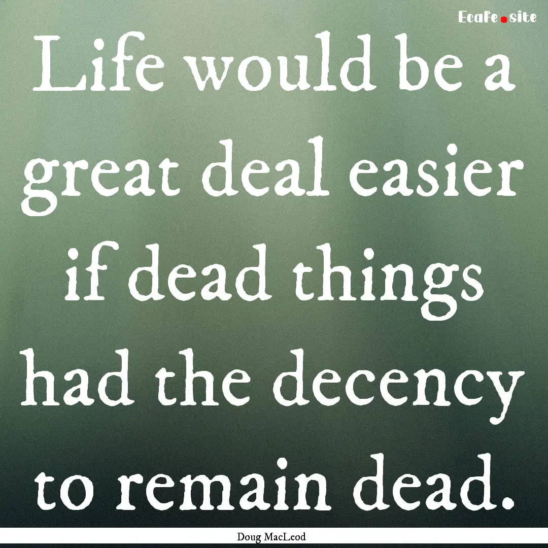 Life would be a great deal easier if dead.... : Quote by Doug MacLeod