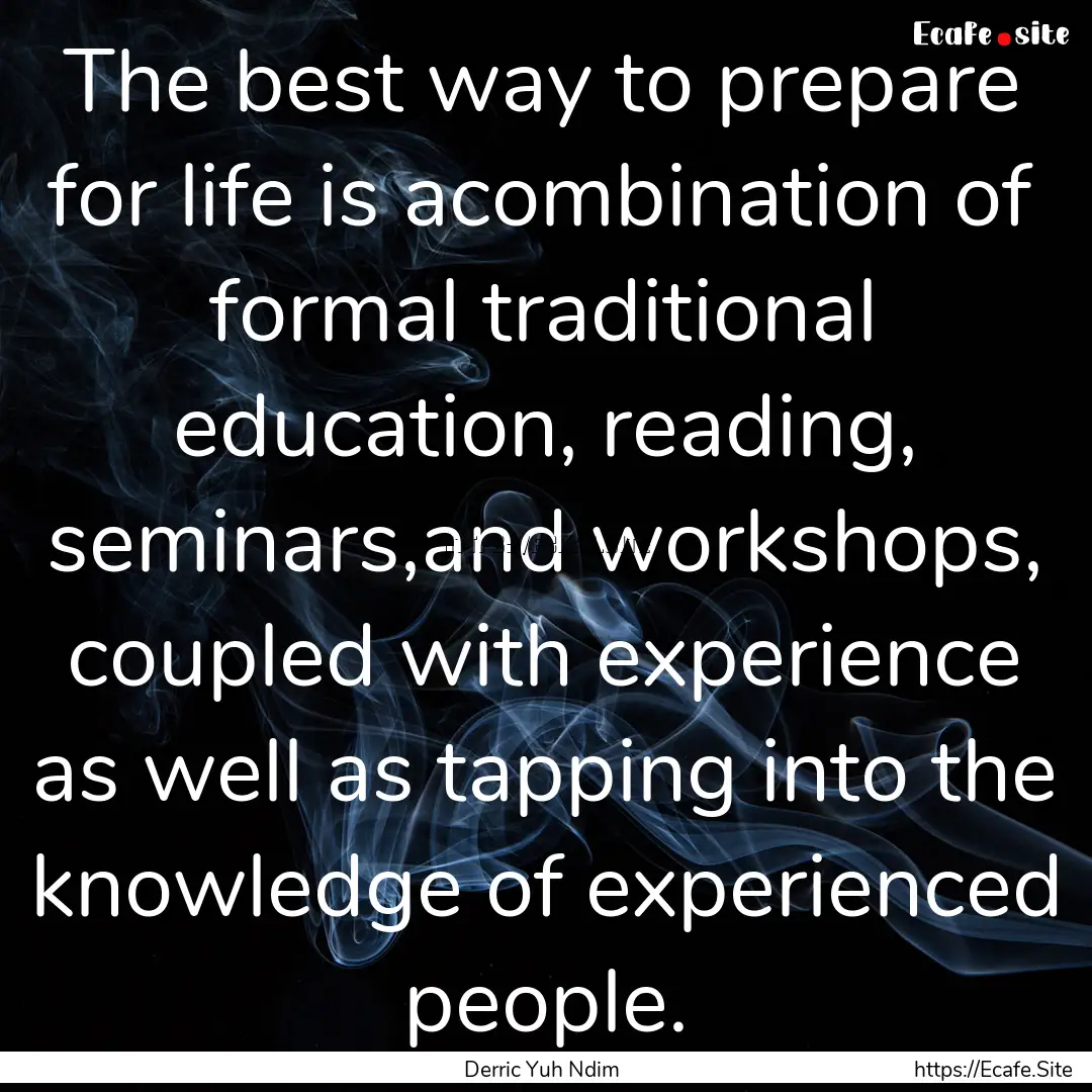 The best way to prepare for life is acombination.... : Quote by Derric Yuh Ndim