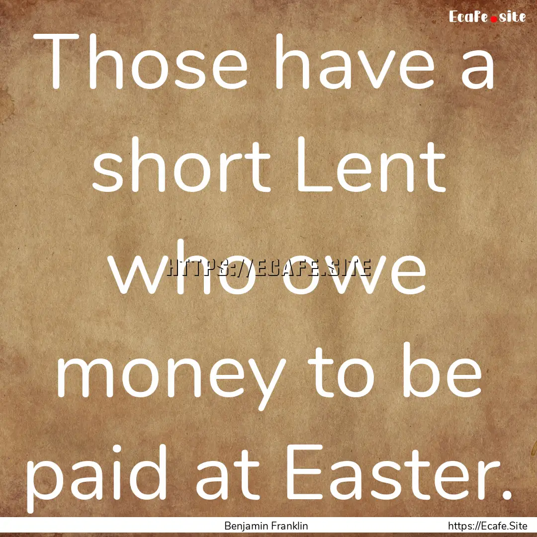 Those have a short Lent who owe money to.... : Quote by Benjamin Franklin