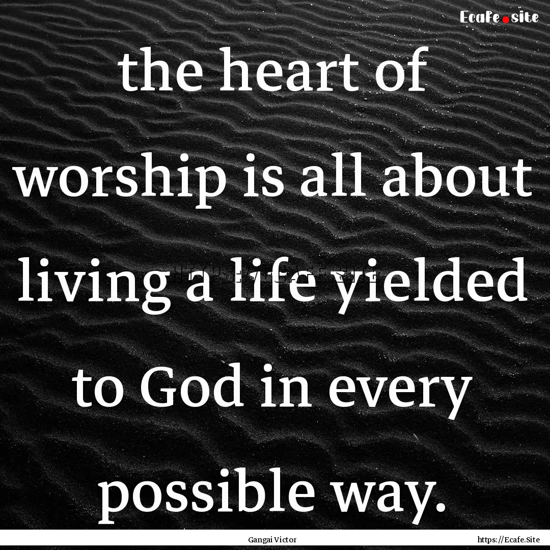 the heart of worship is all about living.... : Quote by Gangai Victor