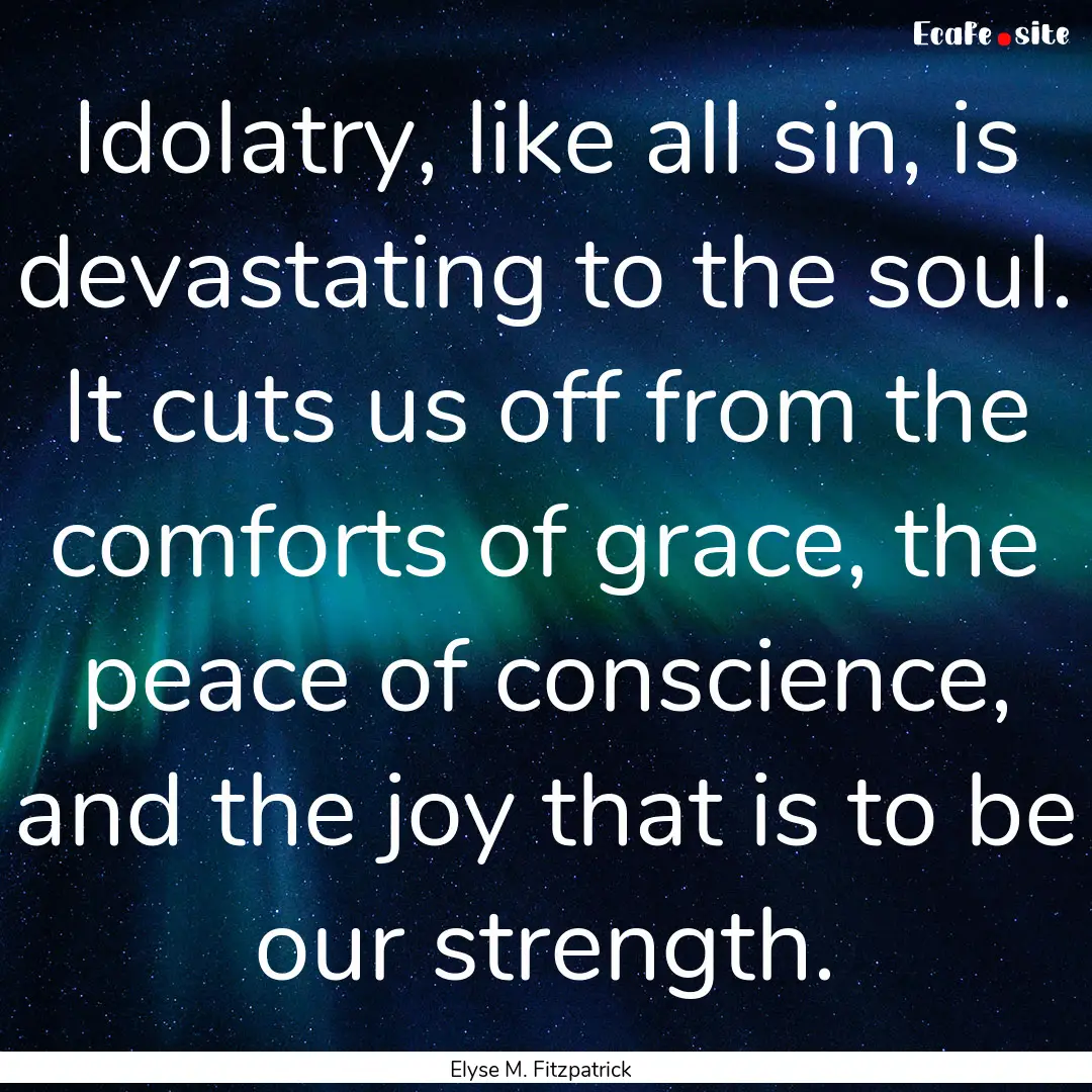 Idolatry, like all sin, is devastating to.... : Quote by Elyse M. Fitzpatrick