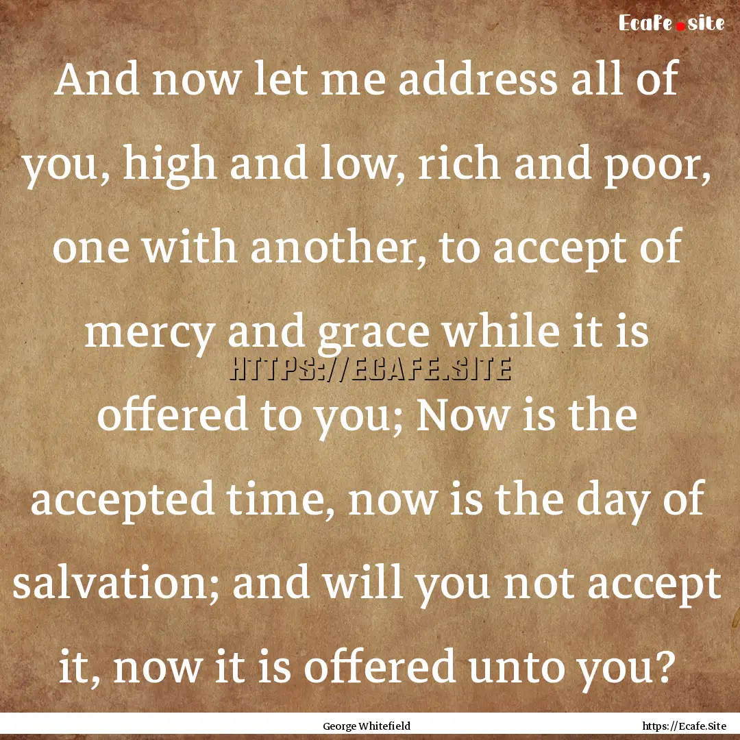 And now let me address all of you, high and.... : Quote by George Whitefield