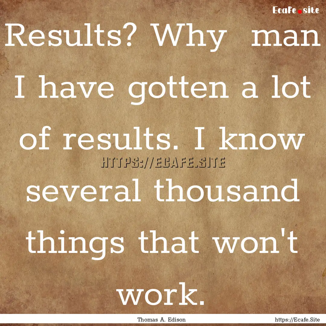 Results? Why man I have gotten a lot of.... : Quote by Thomas A. Edison