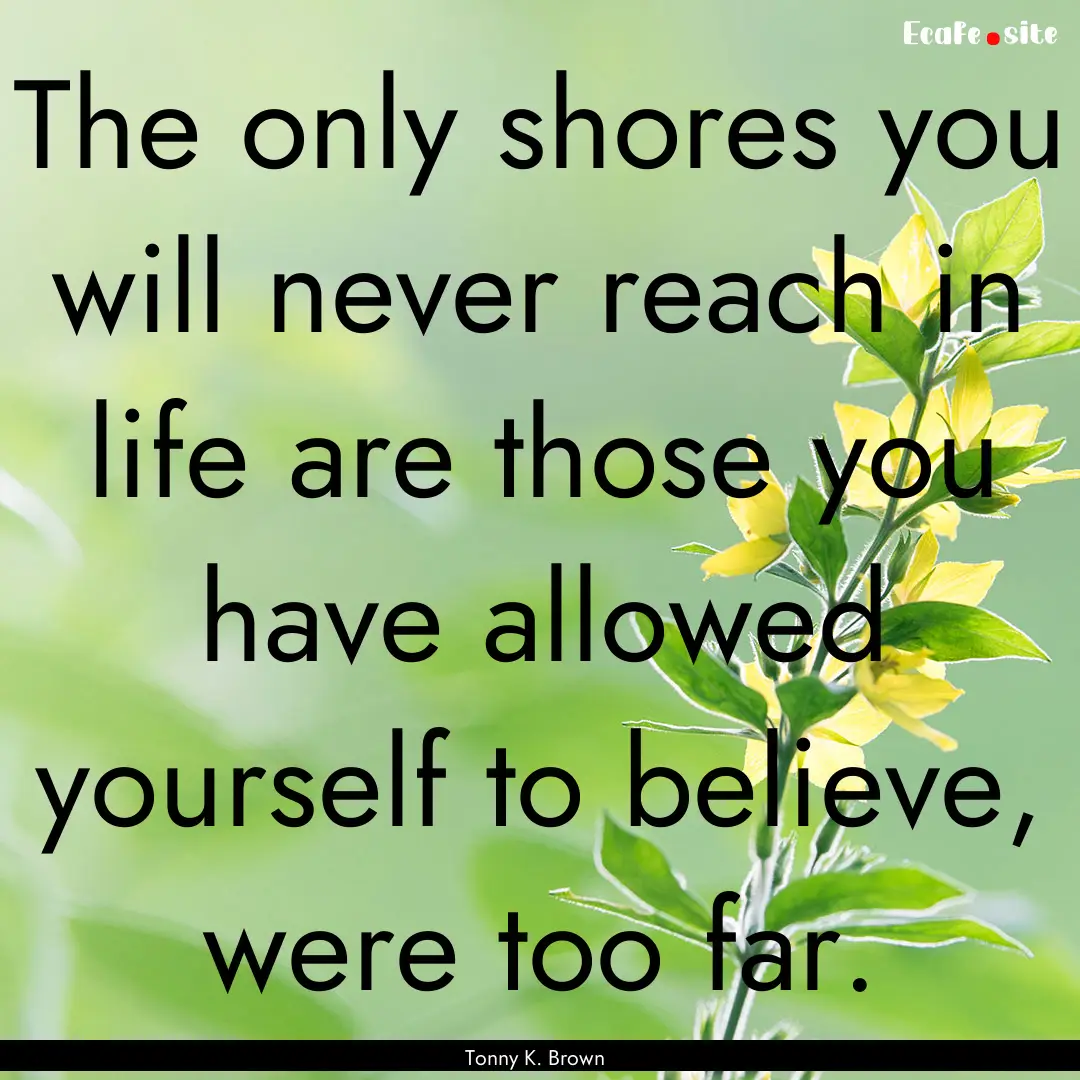 The only shores you will never reach in life.... : Quote by Tonny K. Brown