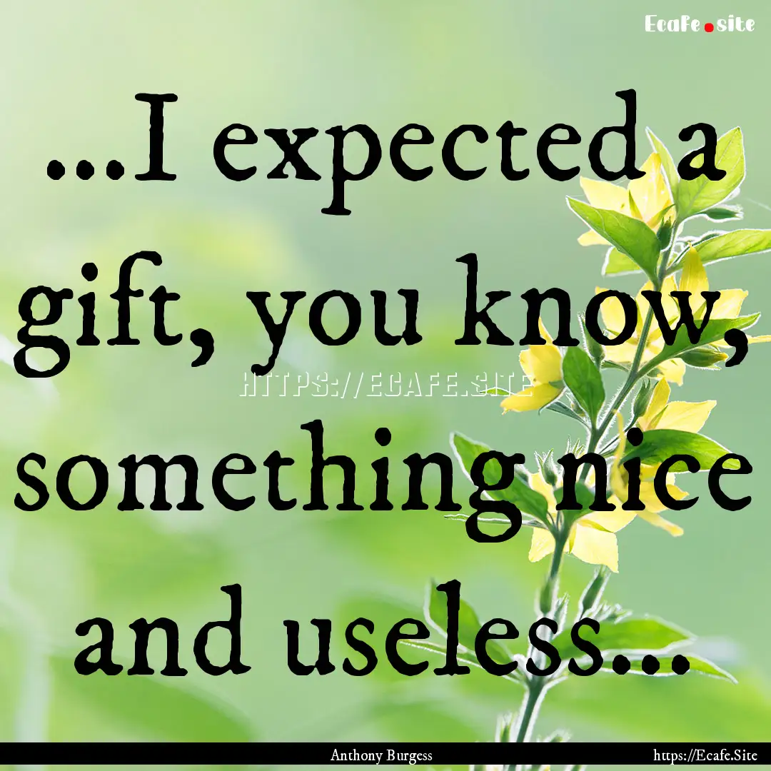 ...I expected a gift, you know, something.... : Quote by Anthony Burgess