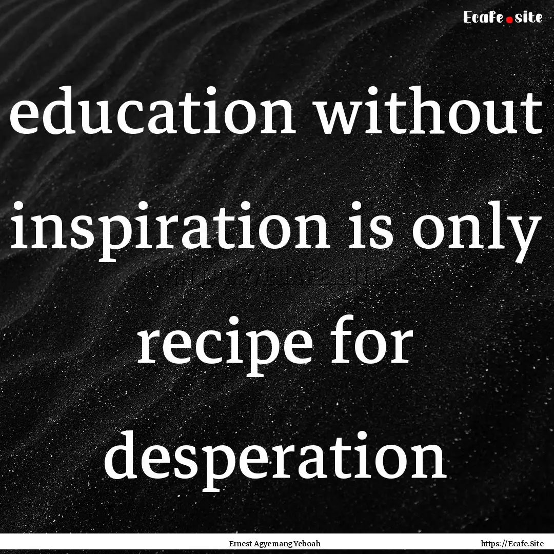 education without inspiration is only recipe.... : Quote by Ernest Agyemang Yeboah