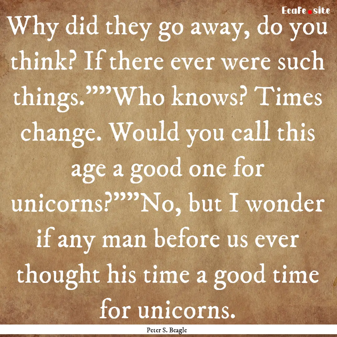 Why did they go away, do you think? If there.... : Quote by Peter S. Beagle