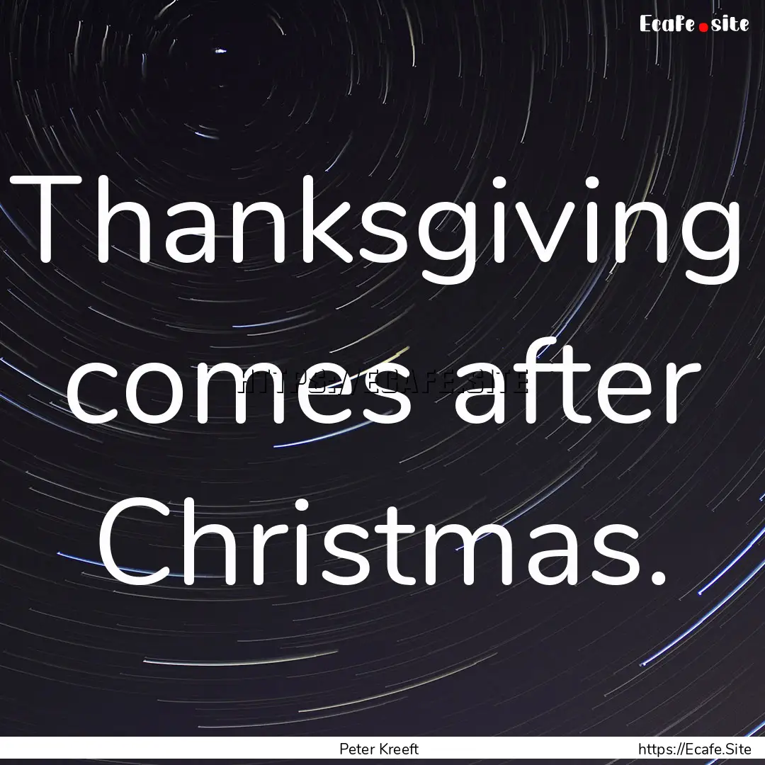 Thanksgiving comes after Christmas. : Quote by Peter Kreeft