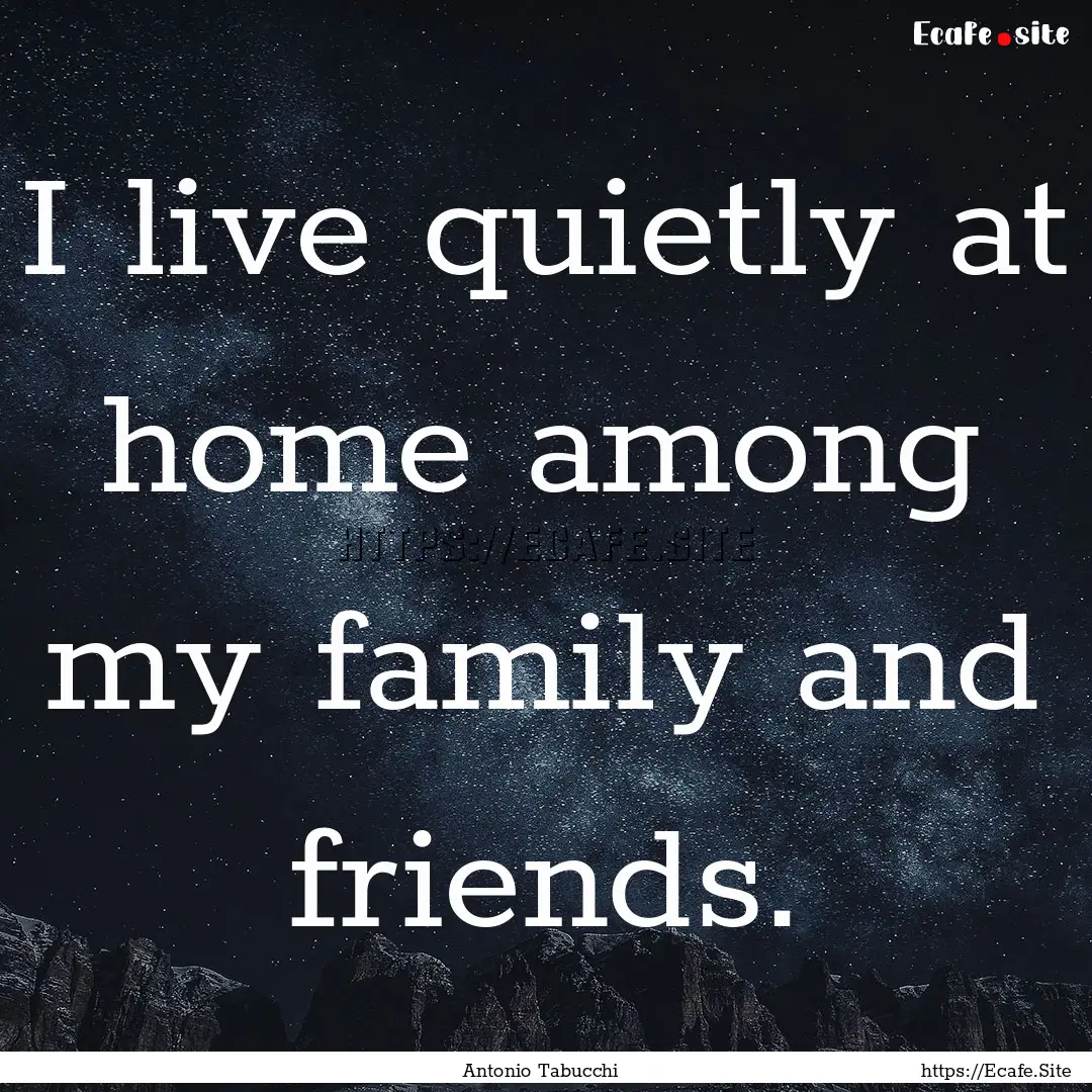 I live quietly at home among my family and.... : Quote by Antonio Tabucchi