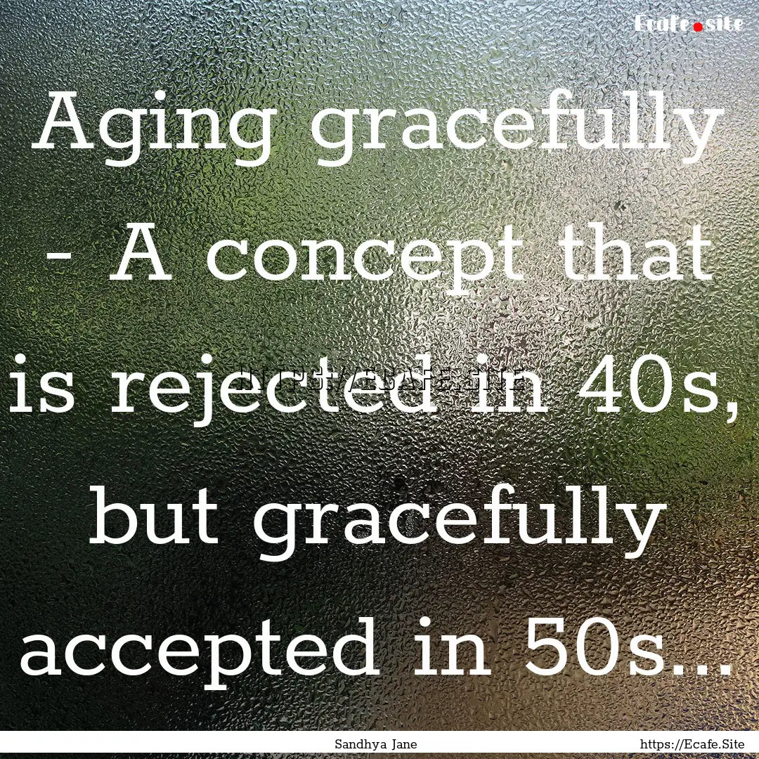 Aging gracefully - A concept that is rejected.... : Quote by Sandhya Jane