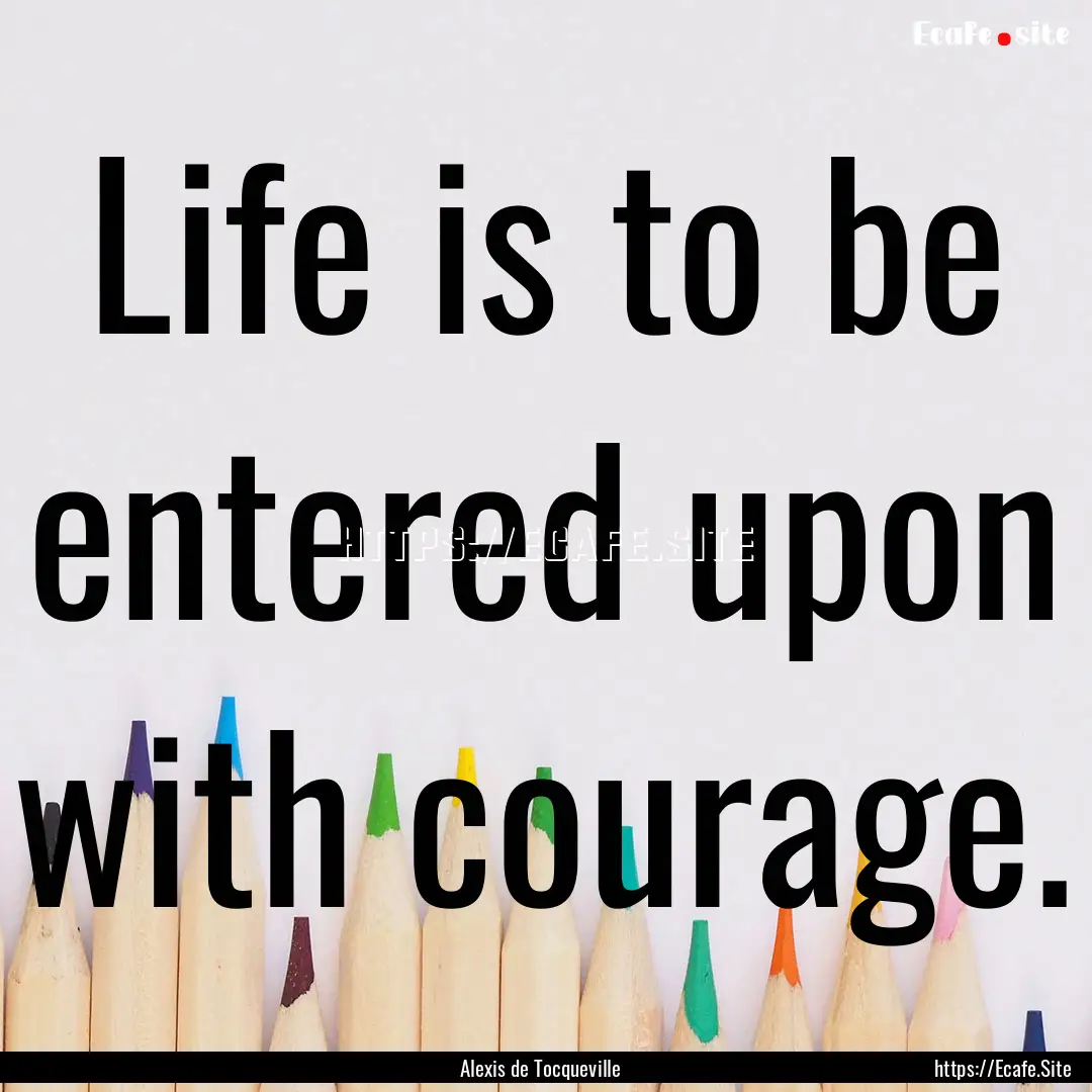 Life is to be entered upon with courage. : Quote by Alexis de Tocqueville