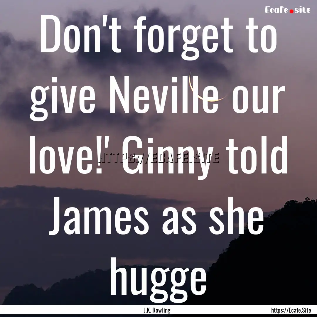 Don't forget to give Neville our love!' Ginny.... : Quote by J.K. Rowling