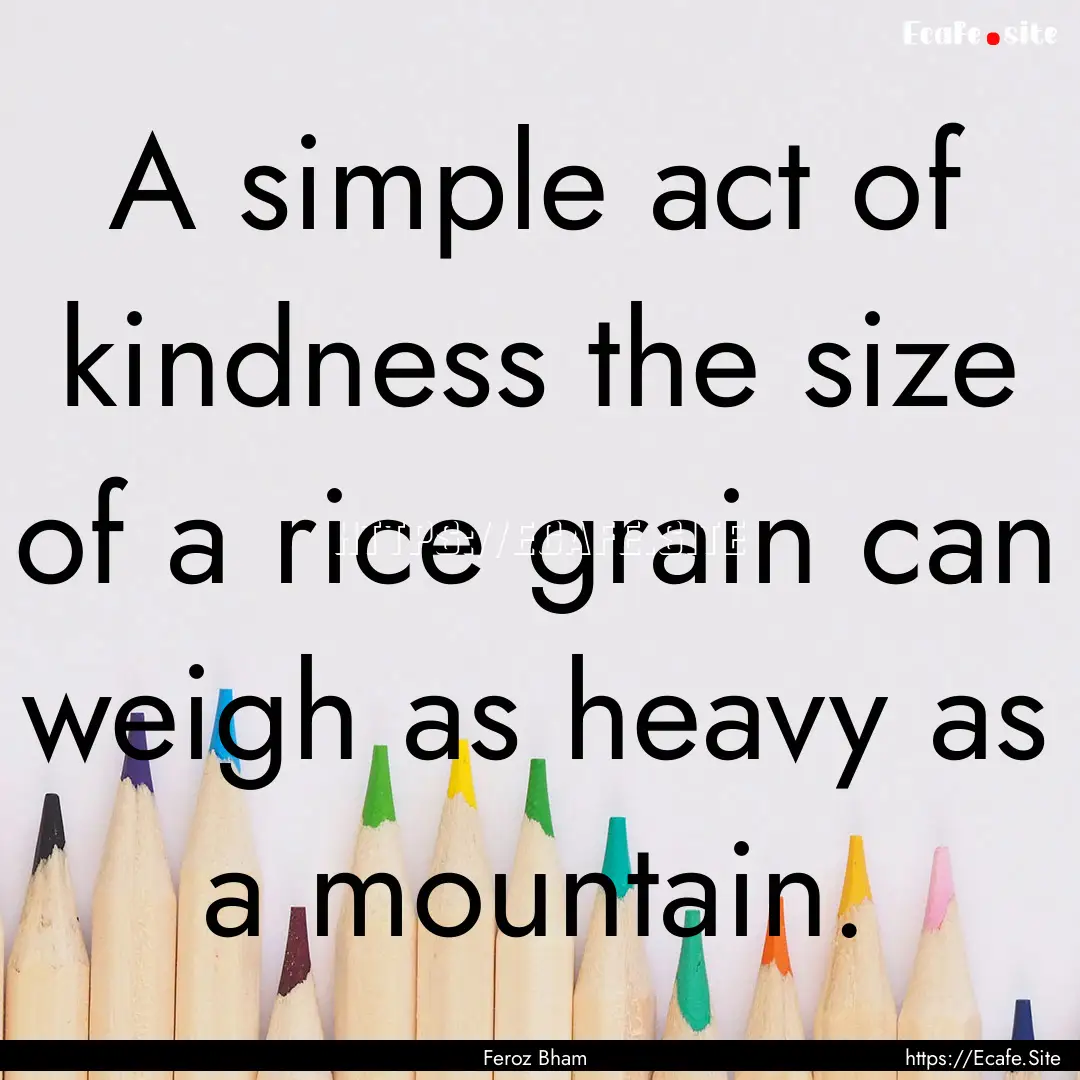 A simple act of kindness the size of a rice.... : Quote by Feroz Bham