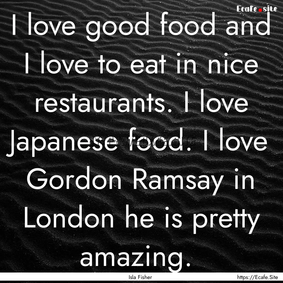 I love good food and I love to eat in nice.... : Quote by Isla Fisher