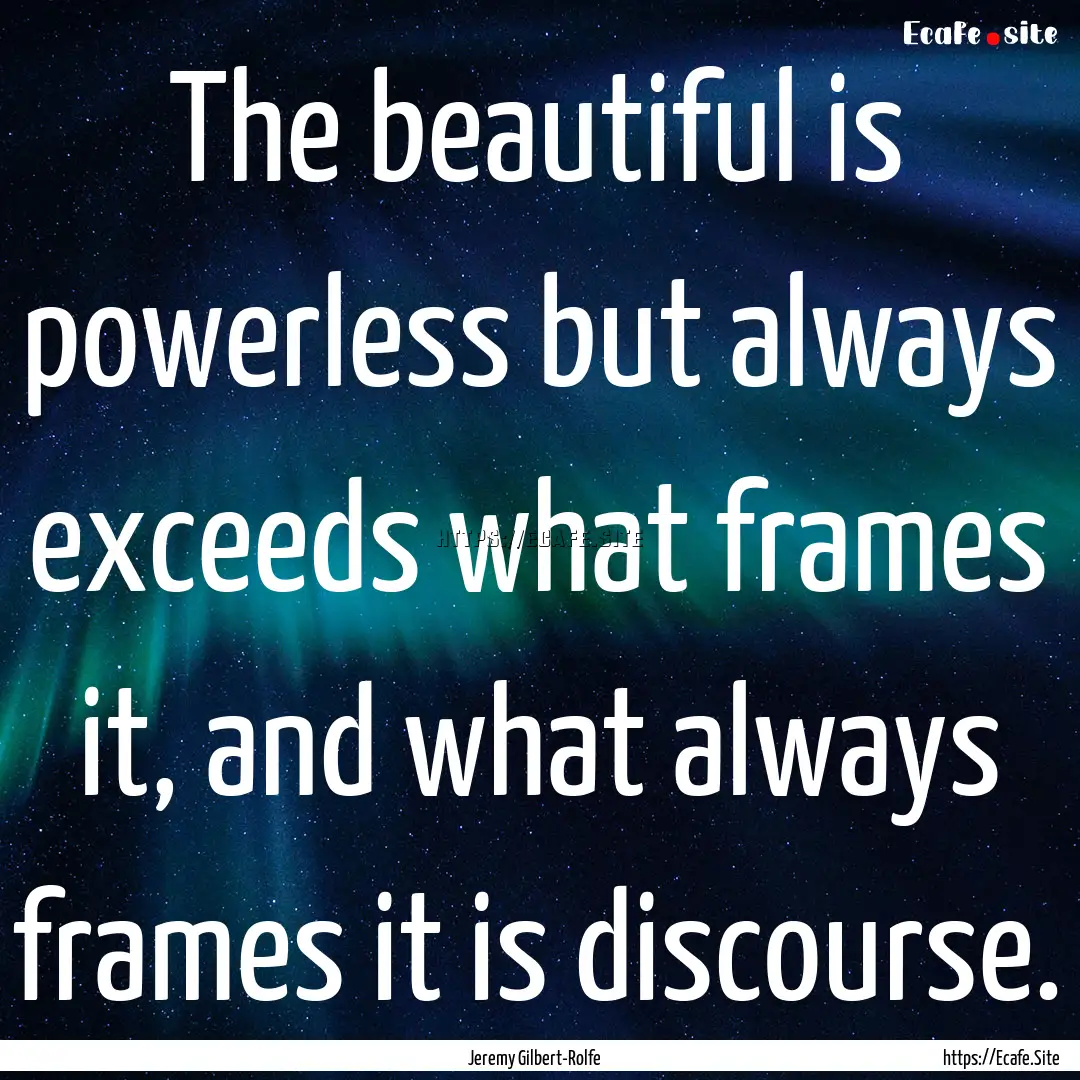 The beautiful is powerless but always exceeds.... : Quote by Jeremy Gilbert-Rolfe