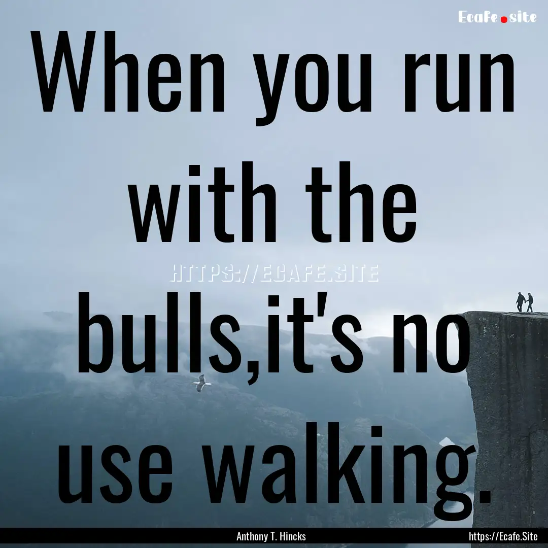 When you run with the bulls,it's no use walking..... : Quote by Anthony T. Hincks