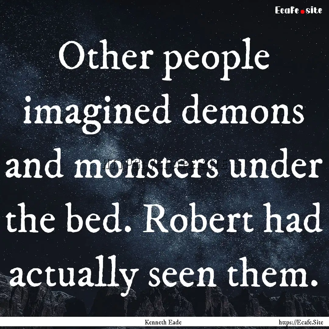 Other people imagined demons and monsters.... : Quote by Kenneth Eade