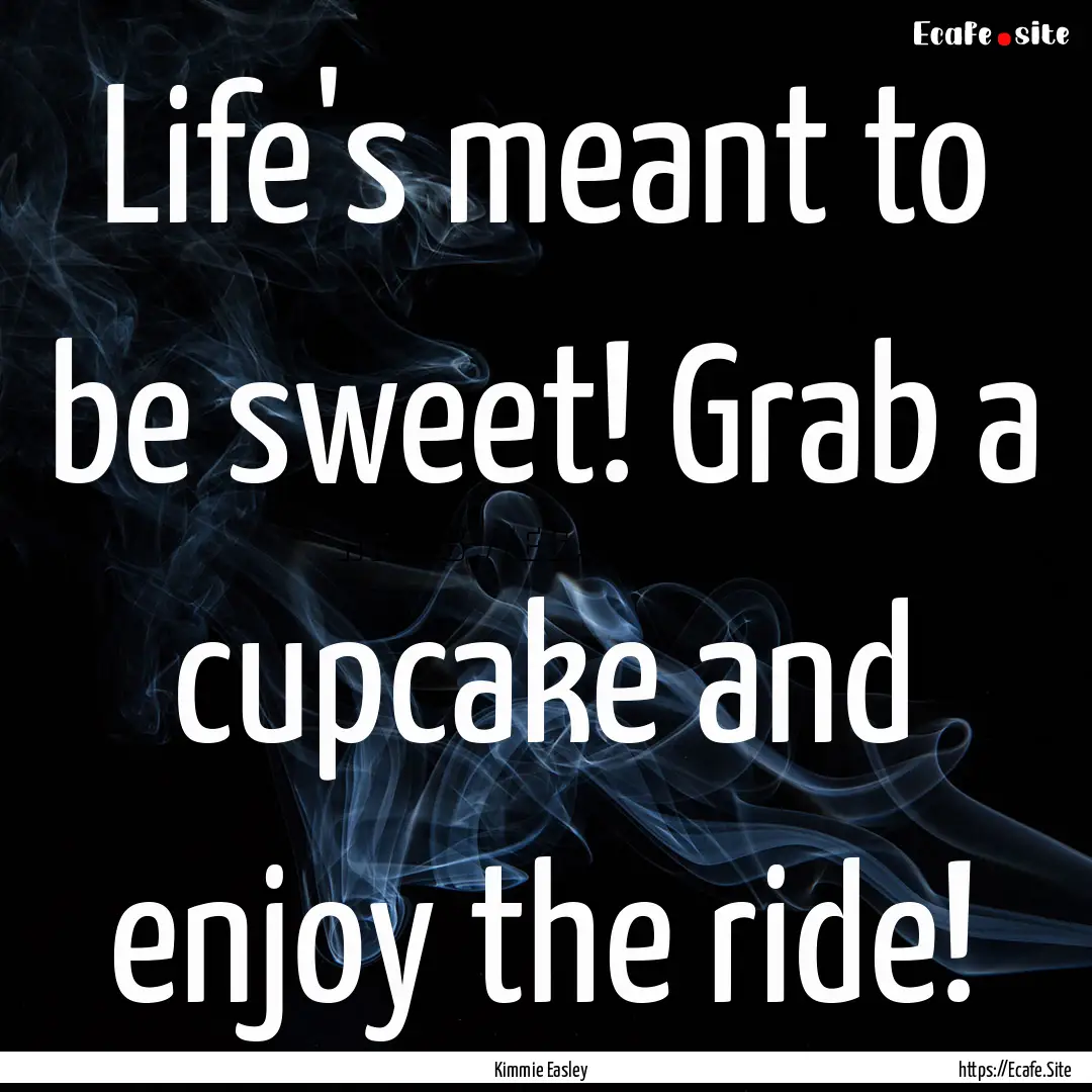 Life's meant to be sweet! Grab a cupcake.... : Quote by Kimmie Easley