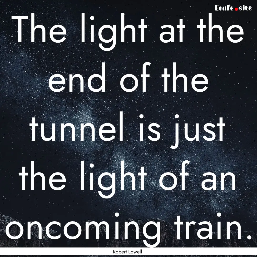 The light at the end of the tunnel is just.... : Quote by Robert Lowell