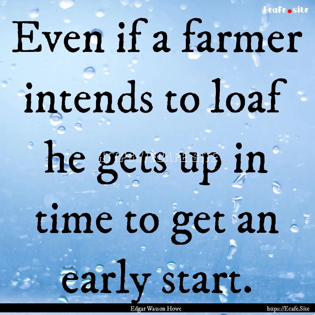 Even if a farmer intends to loaf he gets.... : Quote by Edgar Watson Howe