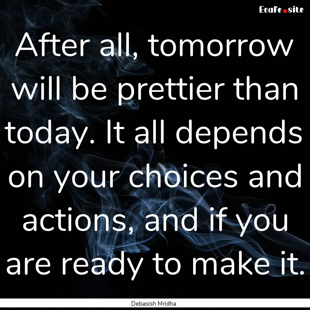 After all, tomorrow will be prettier than.... : Quote by Debasish Mridha