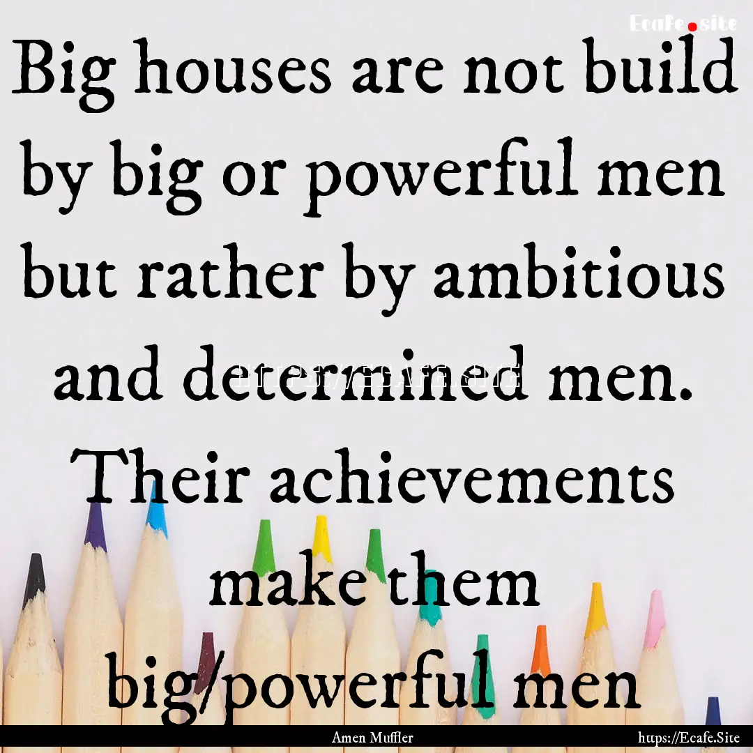 Big houses are not build by big or powerful.... : Quote by Amen Muffler