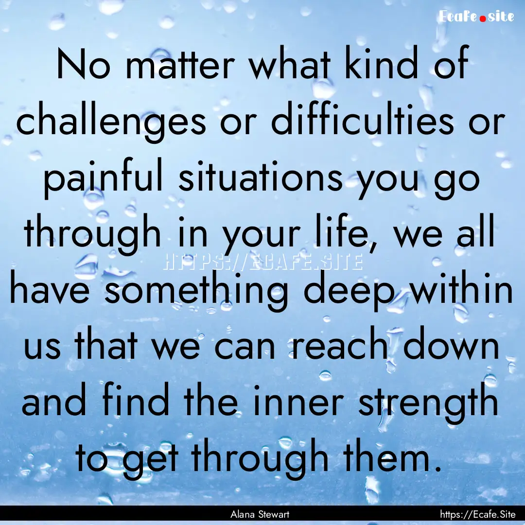 No matter what kind of challenges or difficulties.... : Quote by Alana Stewart