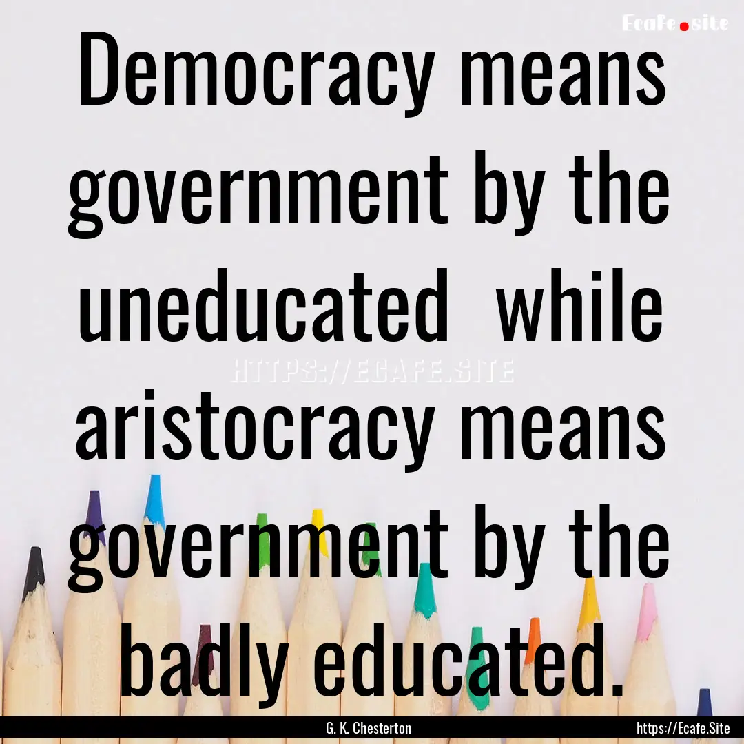 Democracy means government by the uneducated.... : Quote by G. K. Chesterton