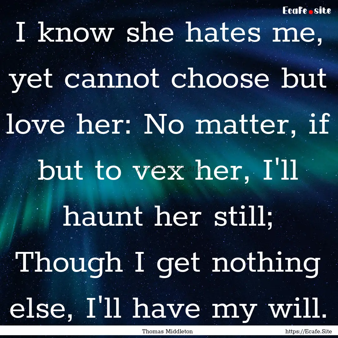 I know she hates me, yet cannot choose but.... : Quote by Thomas Middleton