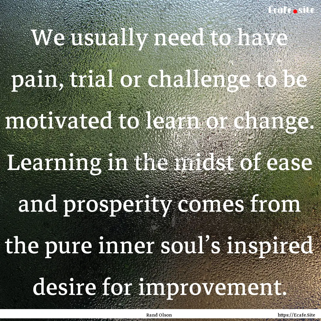 We usually need to have pain, trial or challenge.... : Quote by Rand Olson