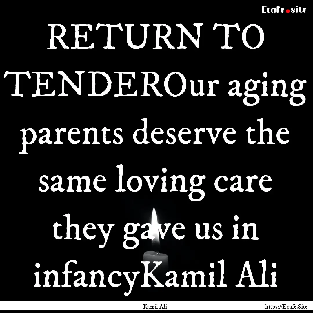 RETURN TO TENDEROur aging parents deserve.... : Quote by Kamil Ali