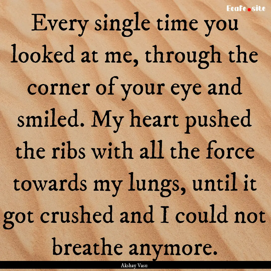 Every single time you looked at me, through.... : Quote by Akshay Vasu