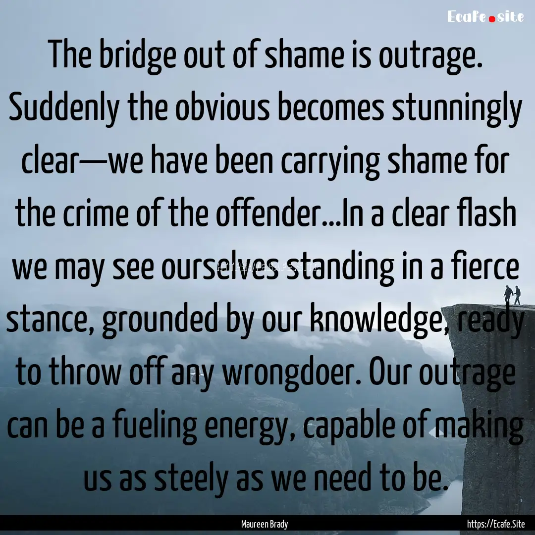 The bridge out of shame is outrage. Suddenly.... : Quote by Maureen Brady