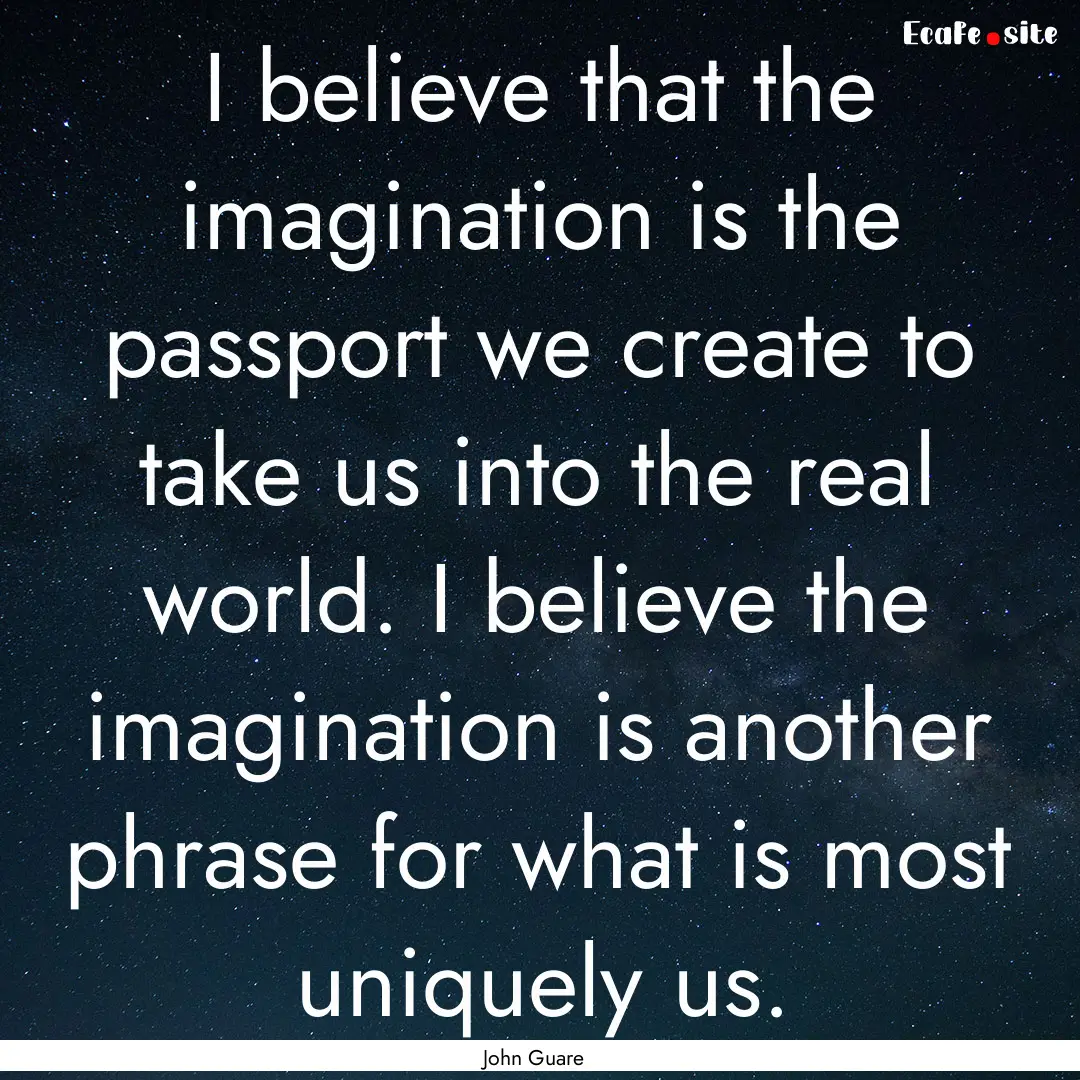 I believe that the imagination is the passport.... : Quote by John Guare