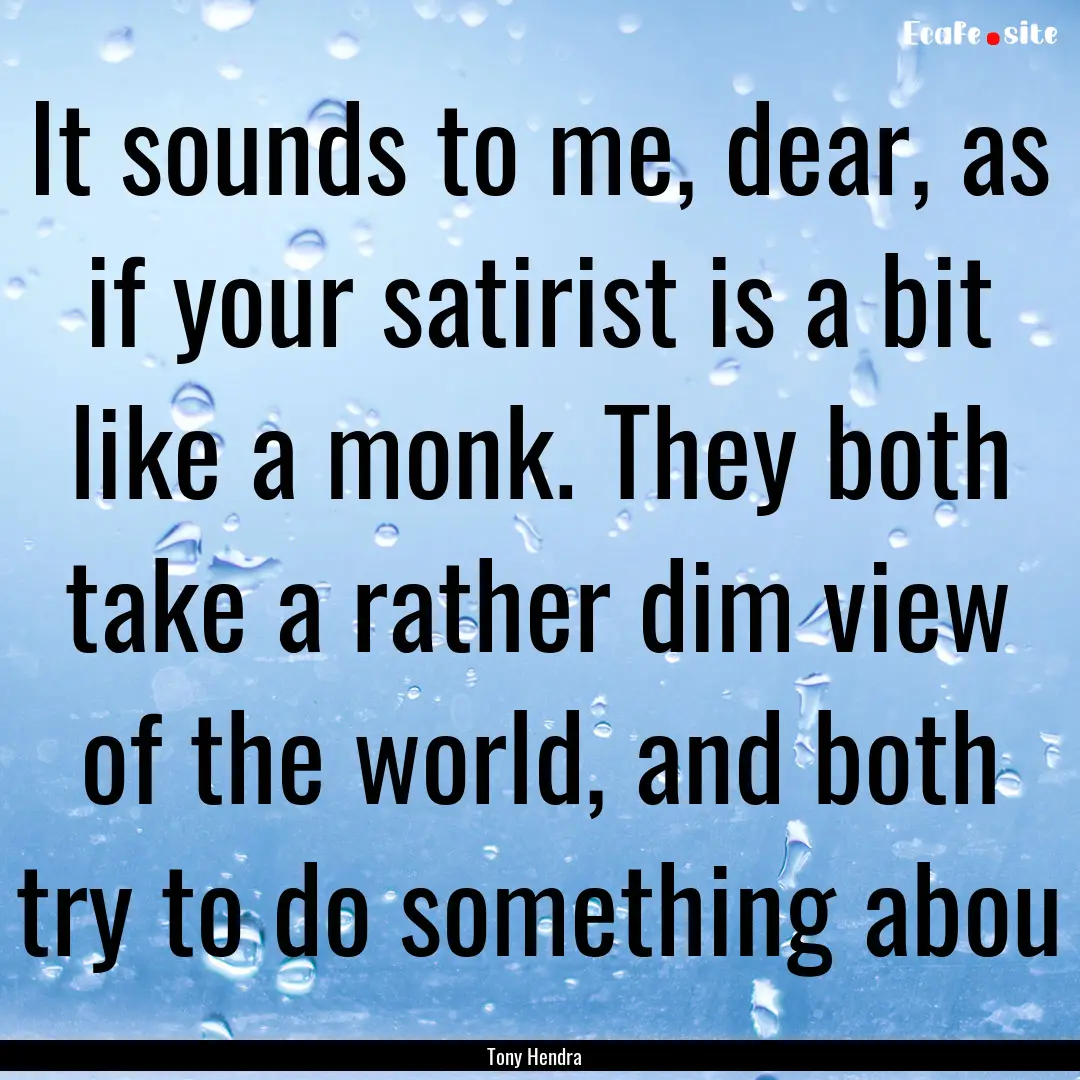 It sounds to me, dear, as if your satirist.... : Quote by Tony Hendra