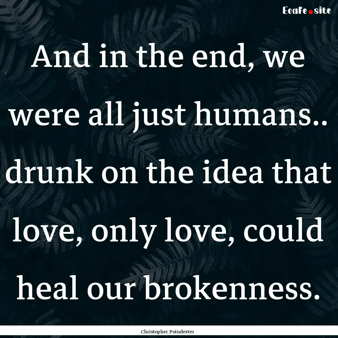 And in the end, we were all just humans...... : Quote by Christopher Poindexter