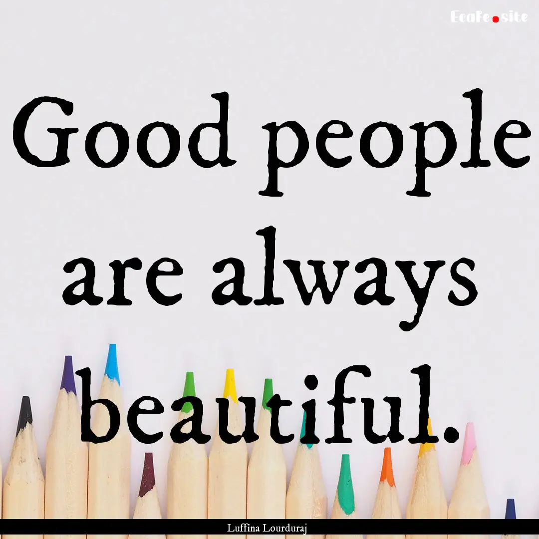 Good people are always beautiful. : Quote by Luffina Lourduraj