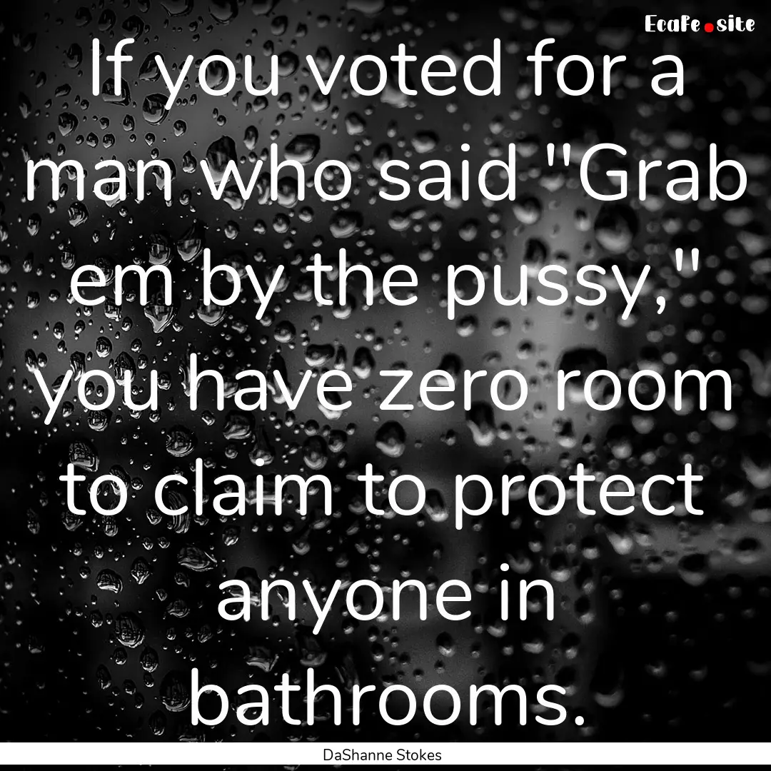 If you voted for a man who said 