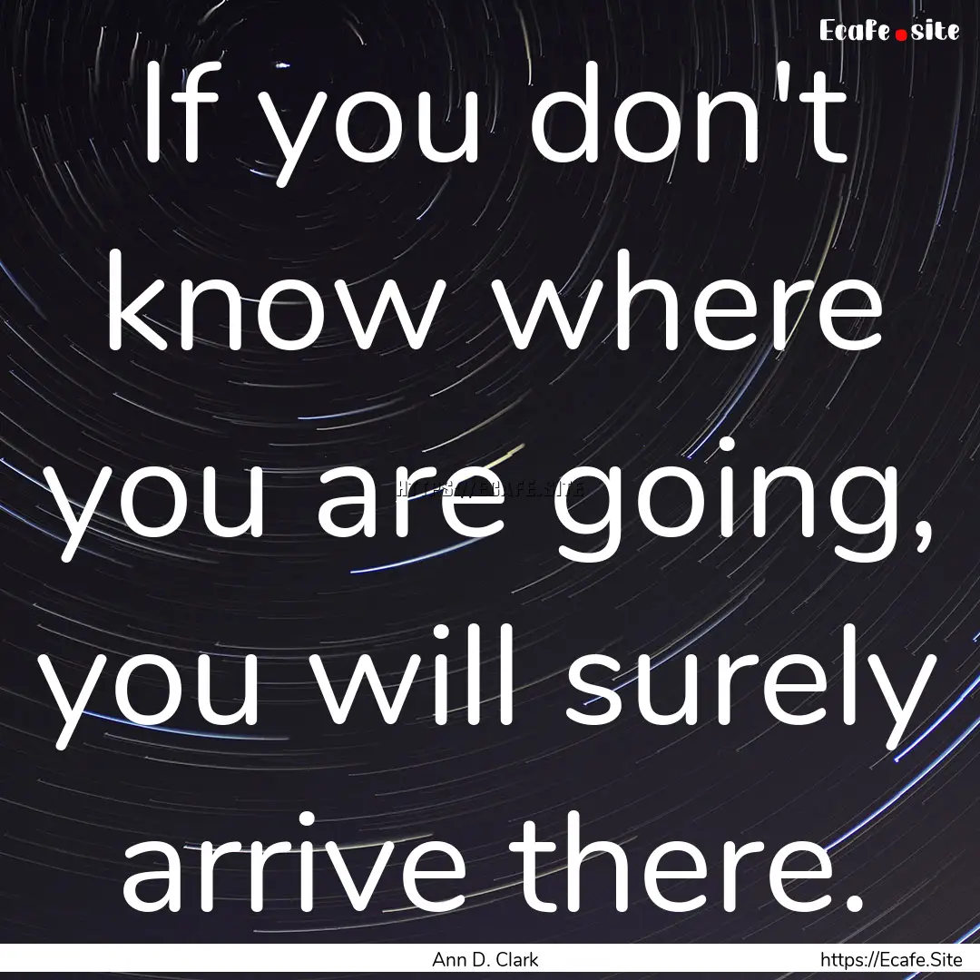 If you don't know where you are going, you.... : Quote by Ann D. Clark