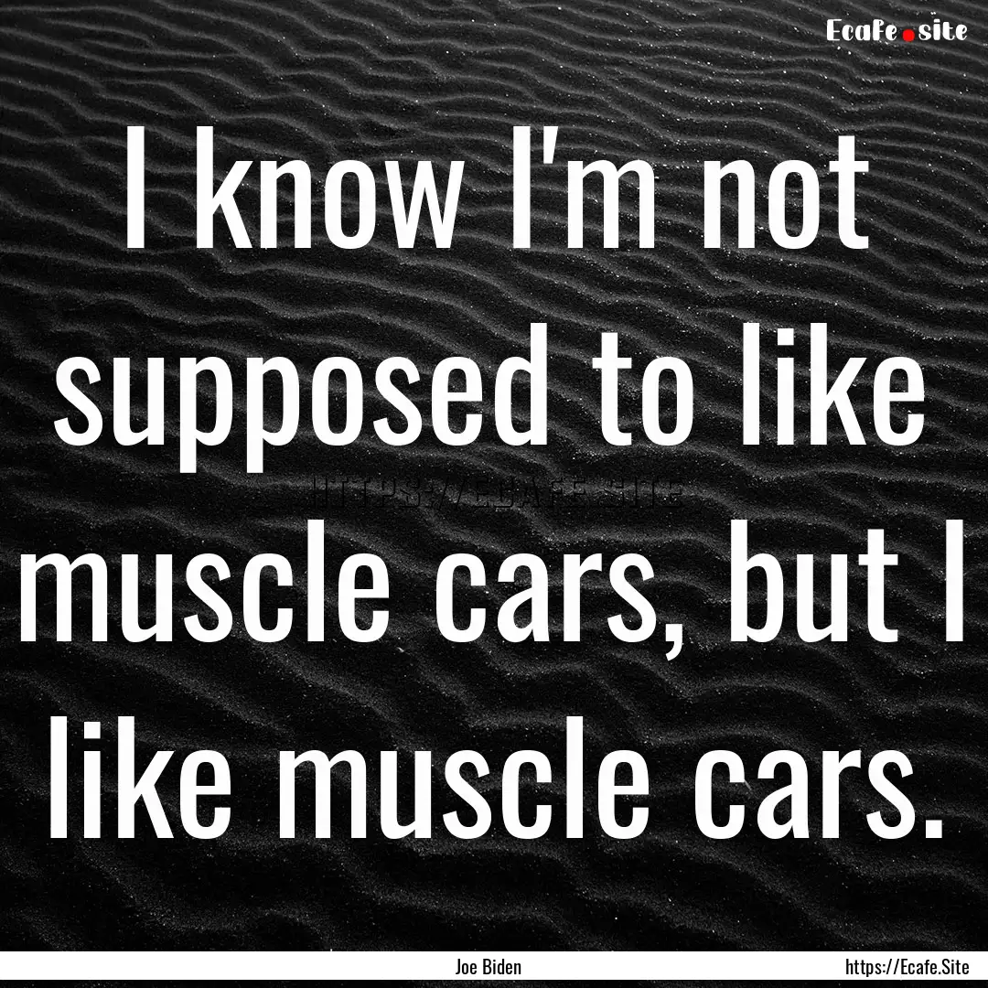 I know I'm not supposed to like muscle cars,.... : Quote by Joe Biden