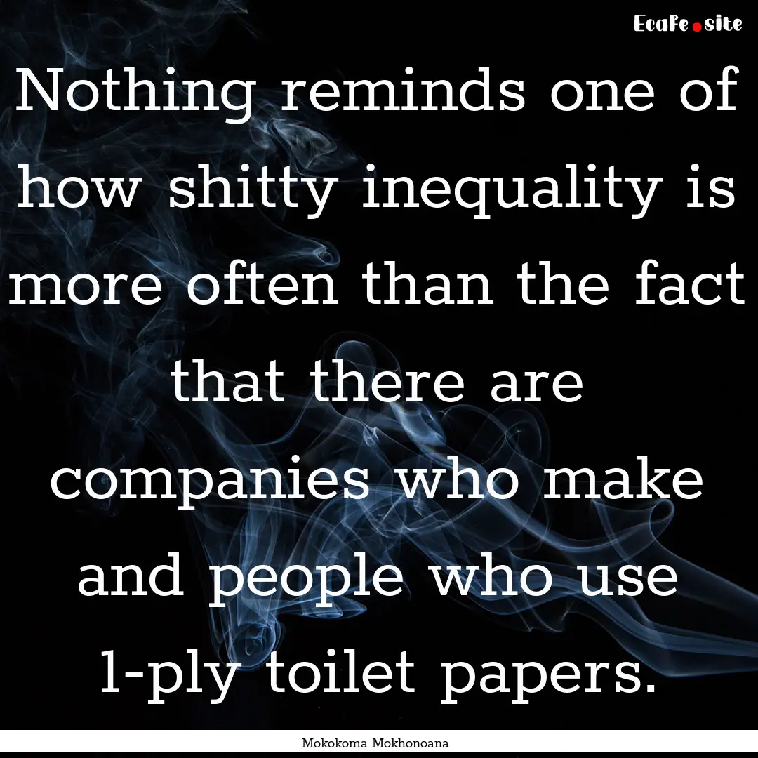 Nothing reminds one of how shitty inequality.... : Quote by Mokokoma Mokhonoana