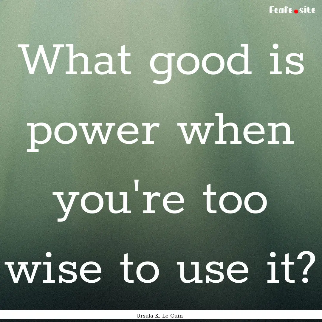 What good is power when you're too wise to.... : Quote by Ursula K. Le Guin