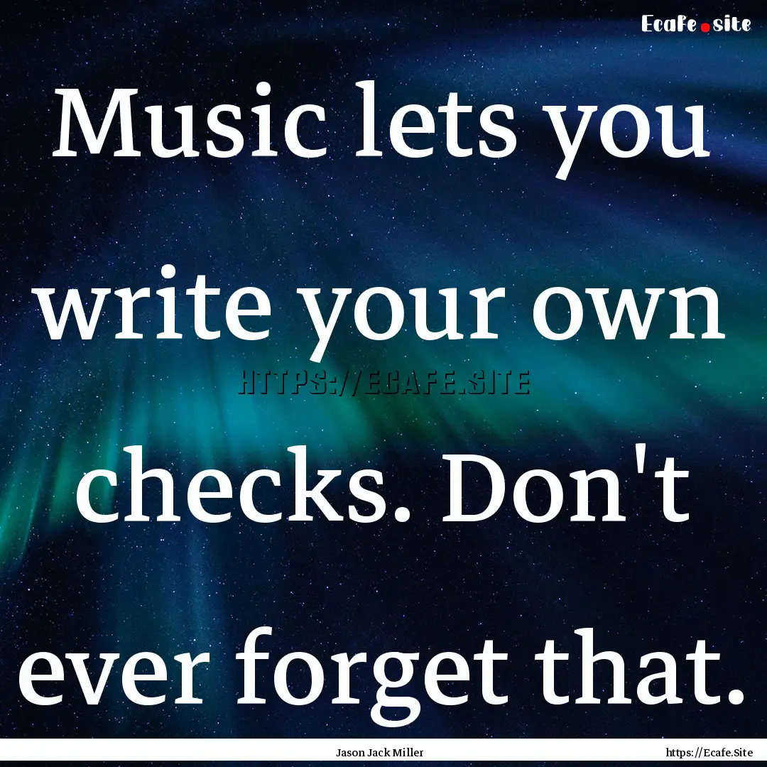 Music lets you write your own checks. Don't.... : Quote by Jason Jack Miller