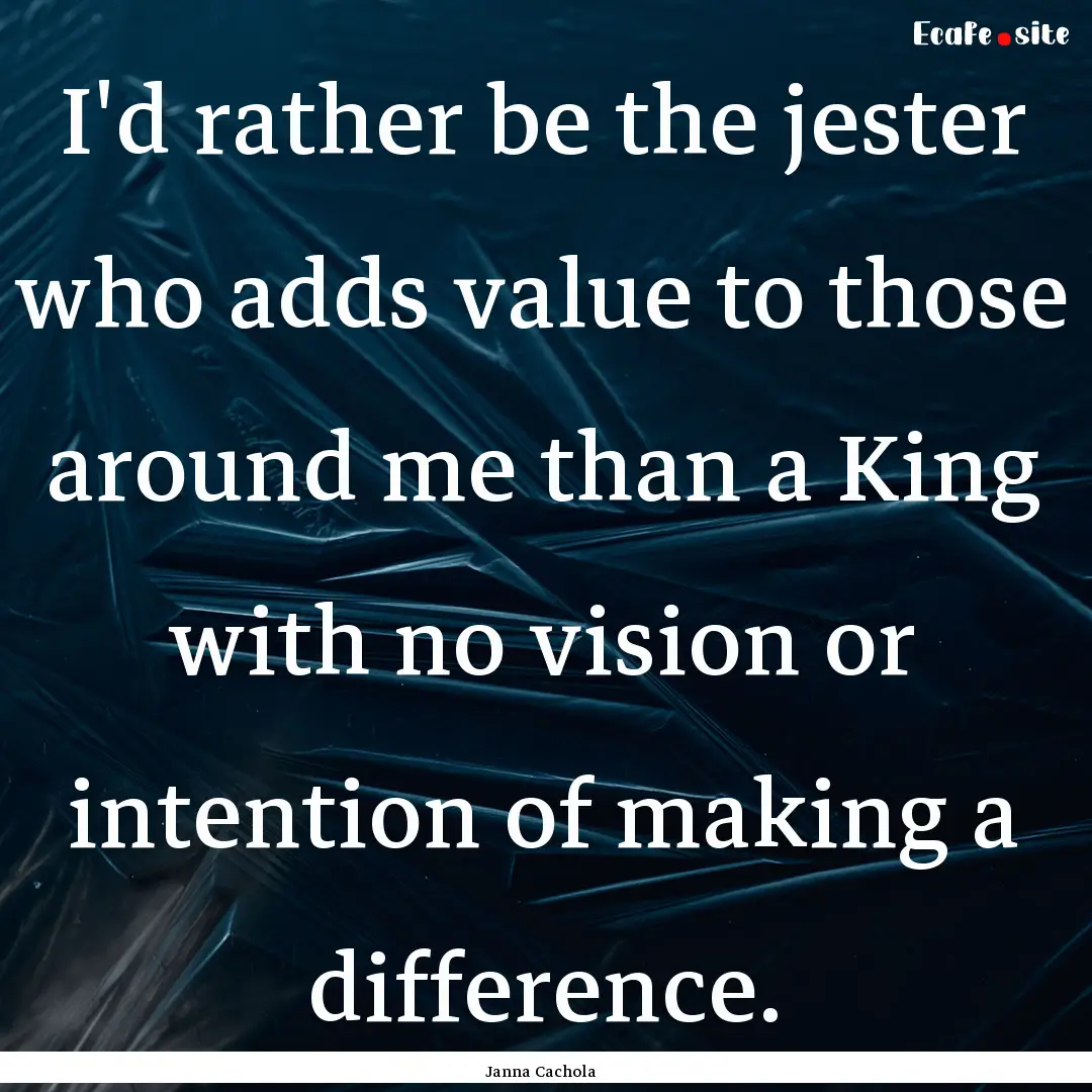 I'd rather be the jester who adds value to.... : Quote by Janna Cachola