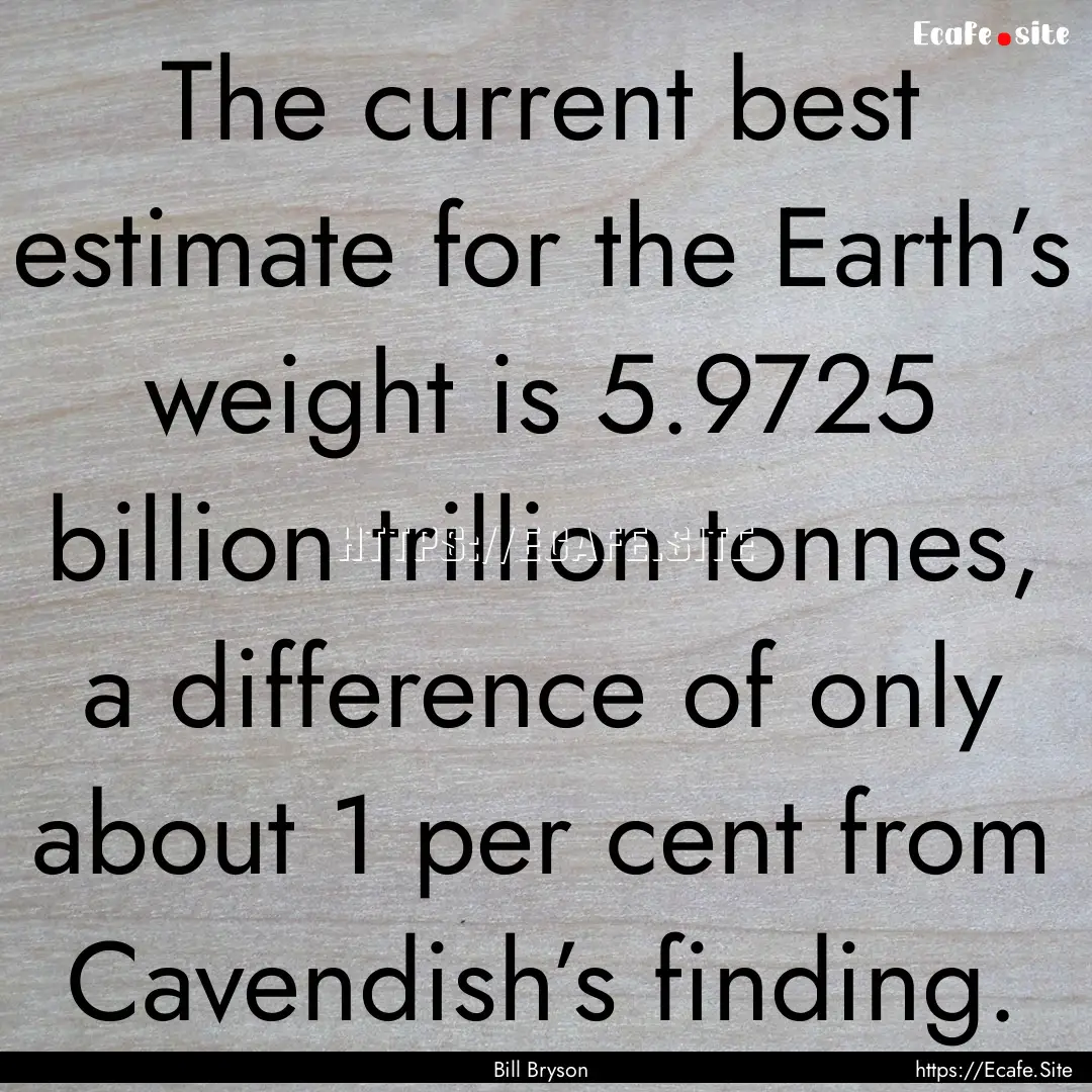 The current best estimate for the Earth’s.... : Quote by Bill Bryson