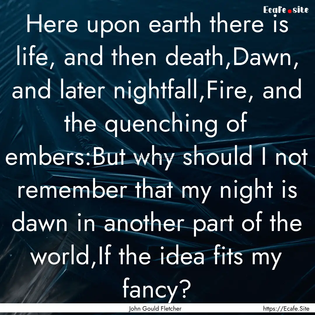 Here upon earth there is life, and then death,Dawn,.... : Quote by John Gould Fletcher