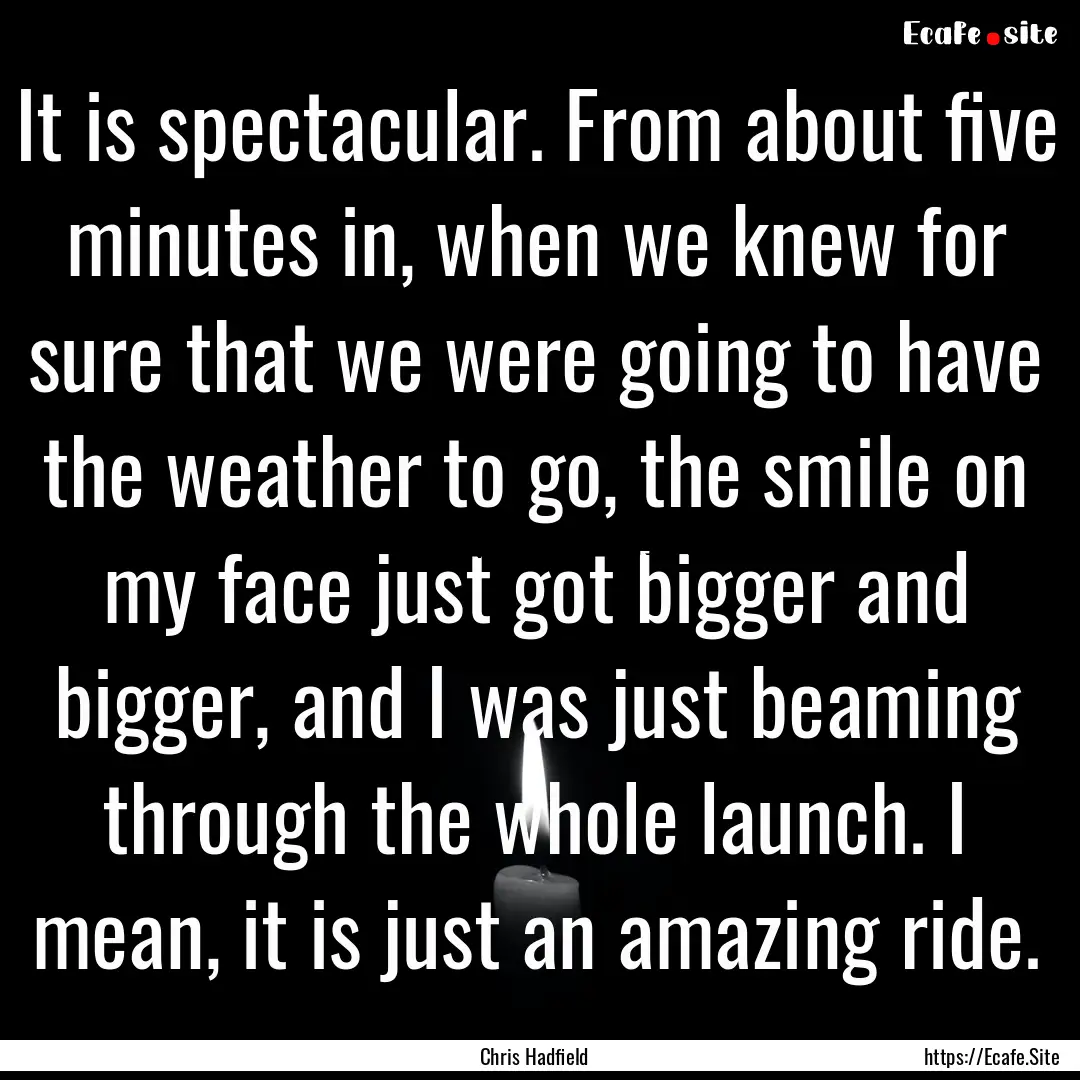 It is spectacular. From about five minutes.... : Quote by Chris Hadfield