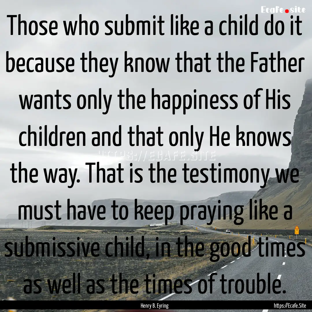 Those who submit like a child do it because.... : Quote by Henry B. Eyring