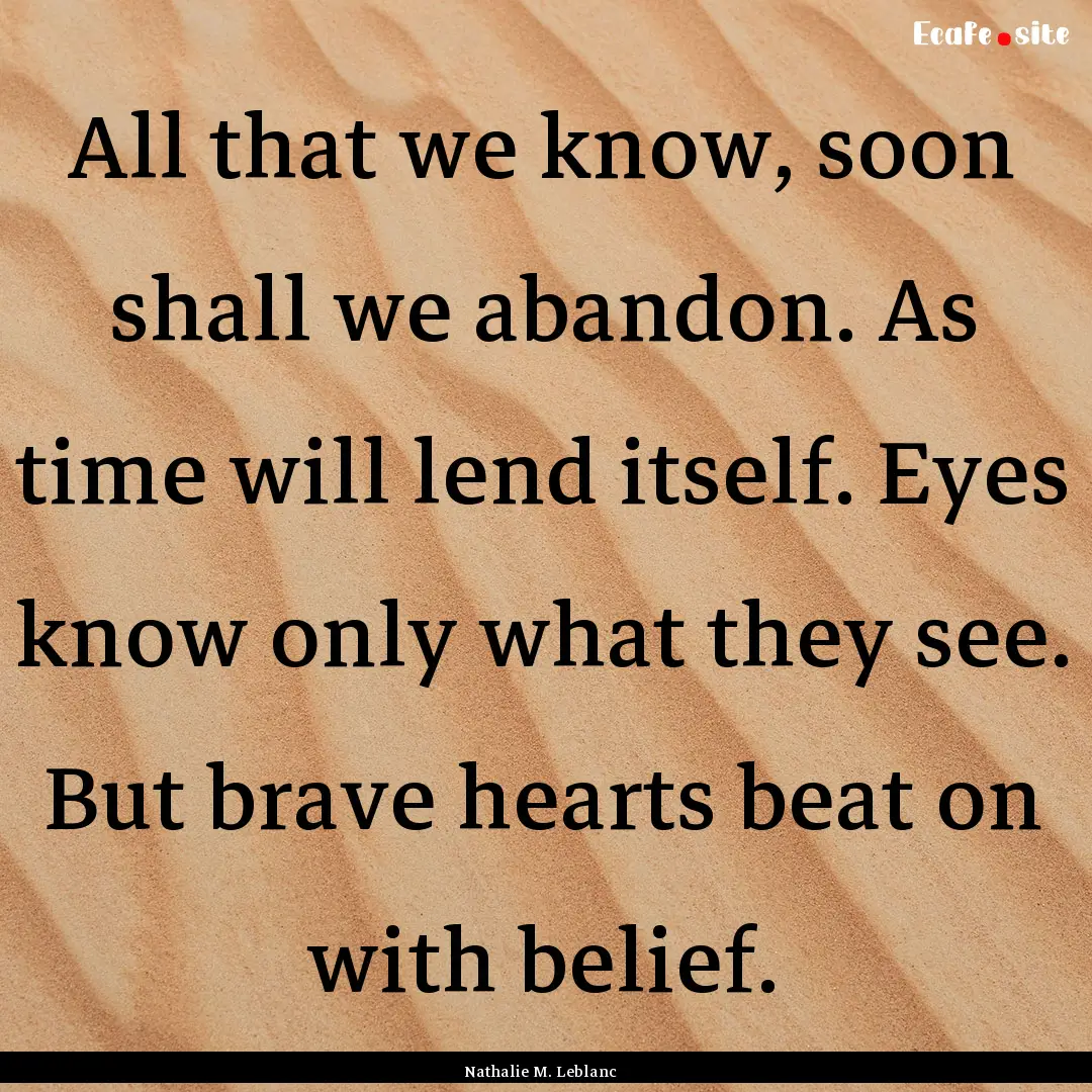 All that we know, soon shall we abandon..... : Quote by Nathalie M. Leblanc