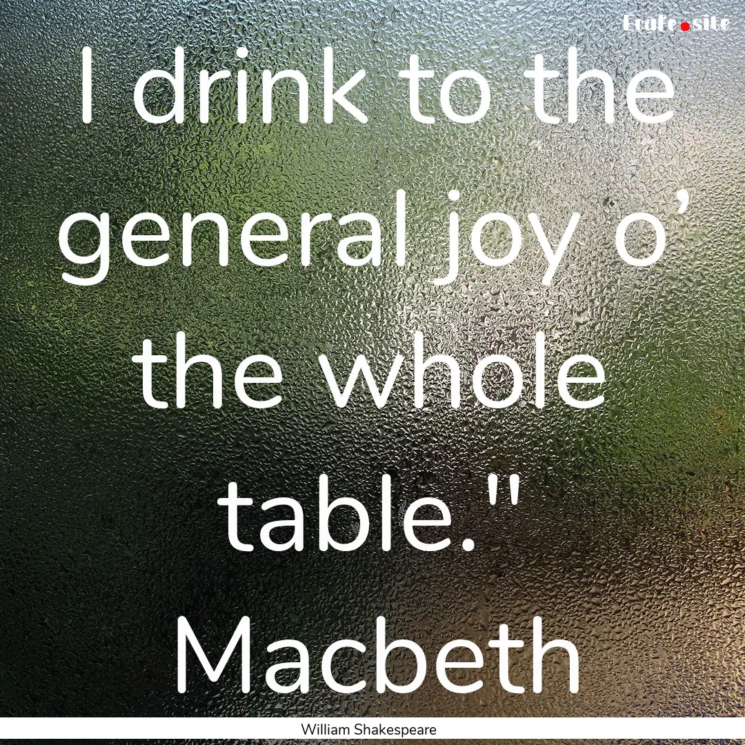 I drink to the general joy o’ the whole.... : Quote by William Shakespeare